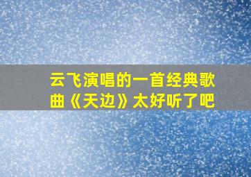 云飞演唱的一首经典歌曲《天边》太好听了吧