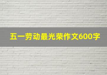 五一劳动最光荣作文600字