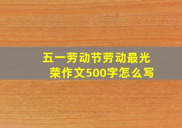 五一劳动节劳动最光荣作文500字怎么写