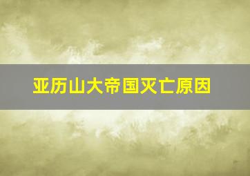 亚历山大帝国灭亡原因