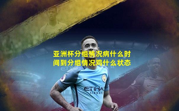 亚洲杯分组情况病什么时间到分组情况鸡什么状态