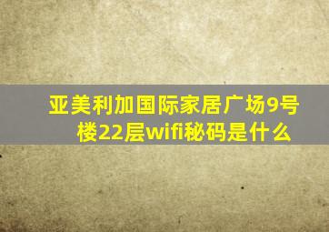 亚美利加国际家居广场9号楼22层wifi秘码是什么