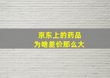 京东上的药品为啥差价那么大