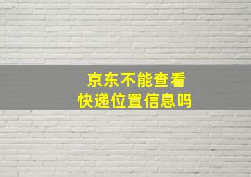 京东不能查看快递位置信息吗