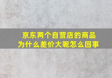 京东两个自营店的商品为什么差价大呢怎么回事