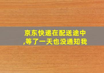 京东快递在配送途中,等了一天也没通知我