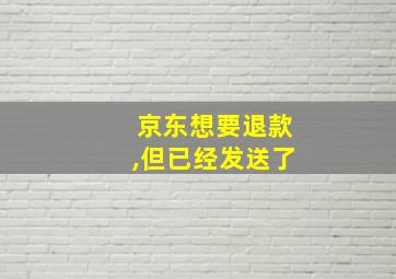 京东想要退款,但已经发送了