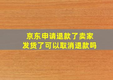 京东申请退款了卖家发货了可以取消退款吗