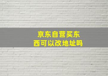 京东自营买东西可以改地址吗