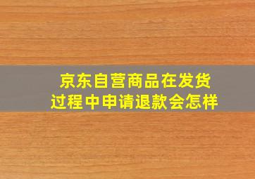 京东自营商品在发货过程中申请退款会怎样