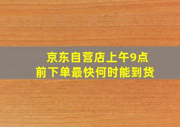 京东自营店上午9点前下单最快何时能到货