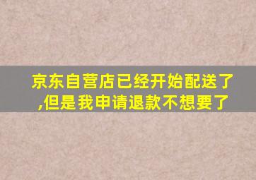 京东自营店已经开始配送了,但是我申请退款不想要了