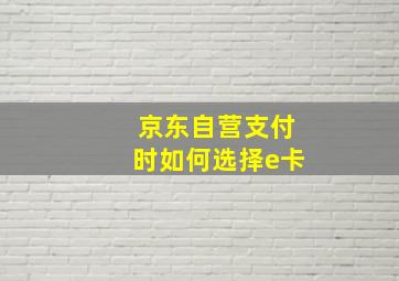 京东自营支付时如何选择e卡