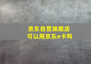 京东自营旗舰店可以用京东e卡吗