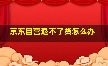 京东自营退不了货怎么办