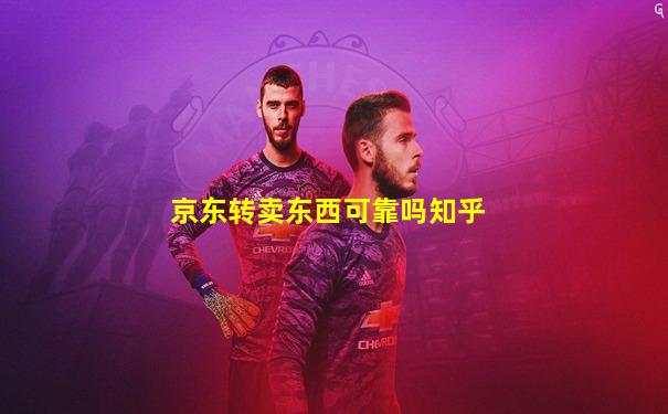 京东转卖东西可靠吗知乎