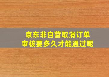 京东非自营取消订单审核要多久才能通过呢