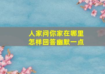 人家问你家在哪里怎样回答幽默一点