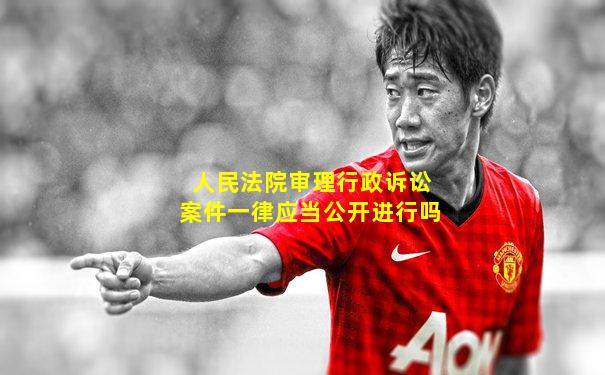 人民法院审理行政诉讼案件一律应当公开进行吗