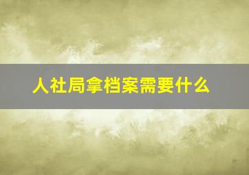 人社局拿档案需要什么