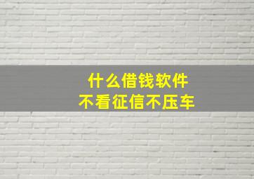 什么借钱软件不看征信不压车