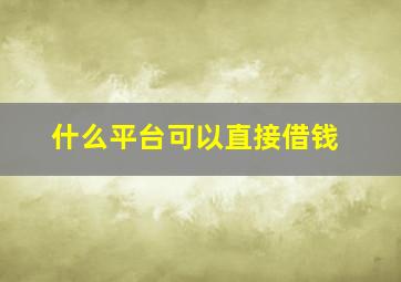 什么平台可以直接借钱