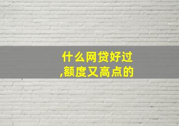 什么网贷好过,额度又高点的