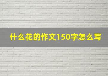 什么花的作文150字怎么写