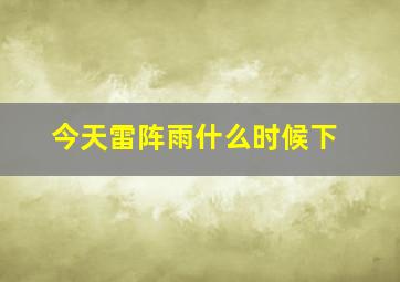 今天雷阵雨什么时候下