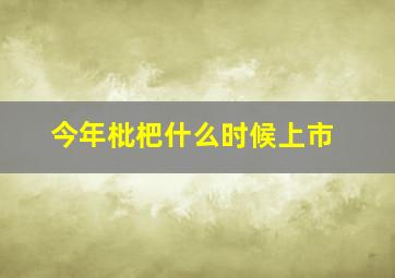 今年枇杷什么时候上市