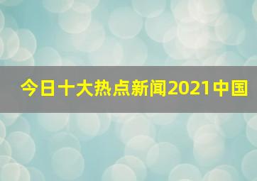 今日十大热点新闻2021中国