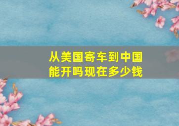 从美国寄车到中国能开吗现在多少钱