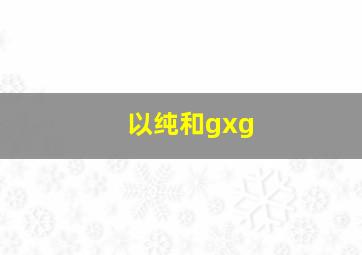 以纯和gxg