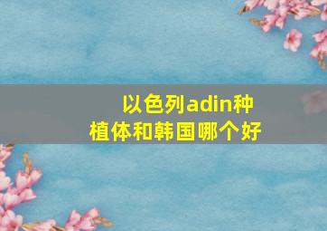 以色列adin种植体和韩国哪个好