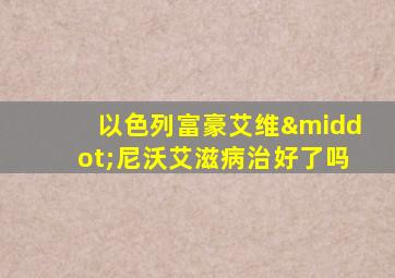 以色列富豪艾维·尼沃艾滋病治好了吗