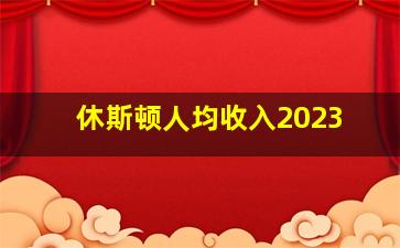 休斯顿人均收入2023