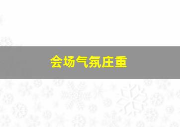 会场气氛庄重