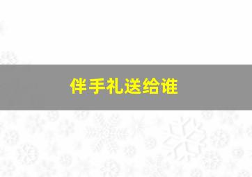 伴手礼送给谁