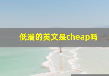 低端的英文是cheap吗