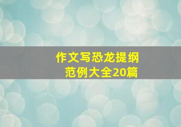 作文写恐龙提纲范例大全20篇