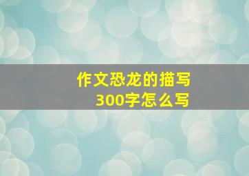 作文恐龙的描写300字怎么写