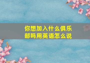 你想加入什么俱乐部吗用英语怎么说