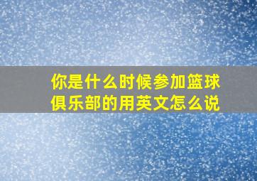 你是什么时候参加篮球俱乐部的用英文怎么说