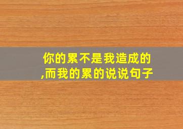 你的累不是我造成的,而我的累的说说句子