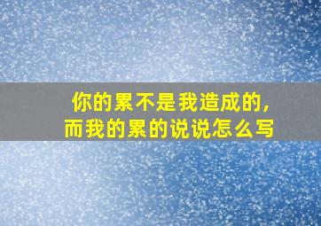 你的累不是我造成的,而我的累的说说怎么写