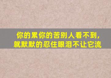 你的累你的苦别人看不到,就默默的忍住眼泪不让它流