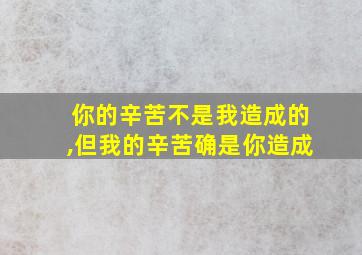 你的辛苦不是我造成的,但我的辛苦确是你造成