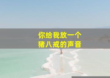 你给我放一个猪八戒的声音