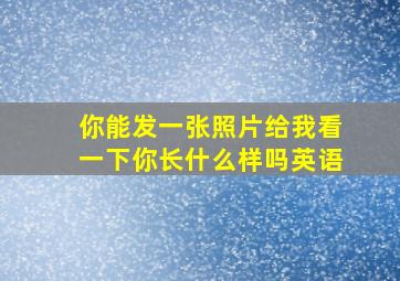 你能发一张照片给我看一下你长什么样吗英语