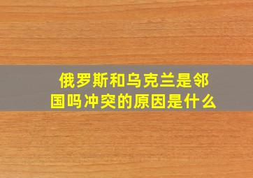 俄罗斯和乌克兰是邻国吗冲突的原因是什么